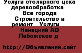 Услуги столярного цеха (деревообработка) - Все города Строительство и ремонт » Услуги   . Ненецкий АО,Лабожское д.